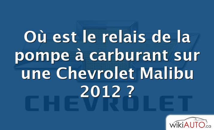 Où est le relais de la pompe à carburant sur une Chevrolet Malibu 2012 ?